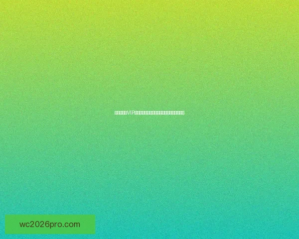 世界杯竞猜VIP专享福利重磅来袭，畅享独家奖金与精彩奖励