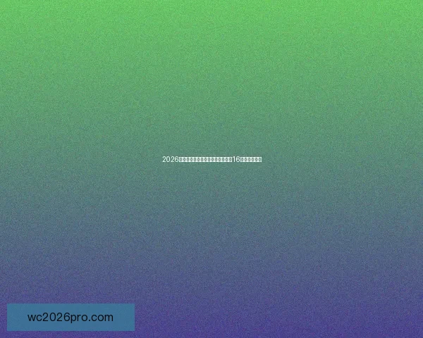 2026年世界杯足球赛：全球盛宴开启，16强争霸新纪元